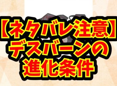 【ネタバレ注意】デスバーンの進化条件